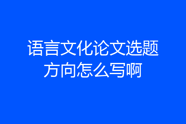 语言文化论文选题方向怎么写啊