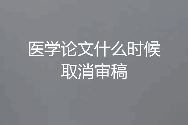 医学论文什么时候取消审稿