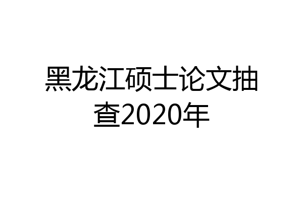 黑龙江硕士论文抽查2020年