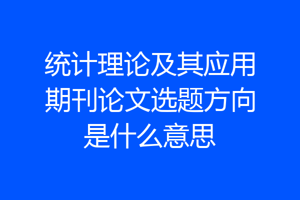 统计理论及其应用期刊论文选题方向是什么意思