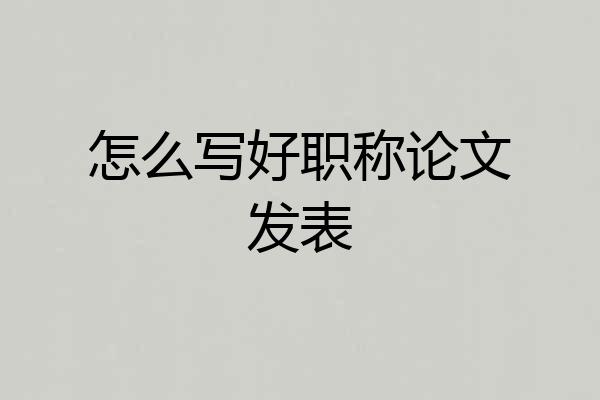 怎么写好职称论文发表