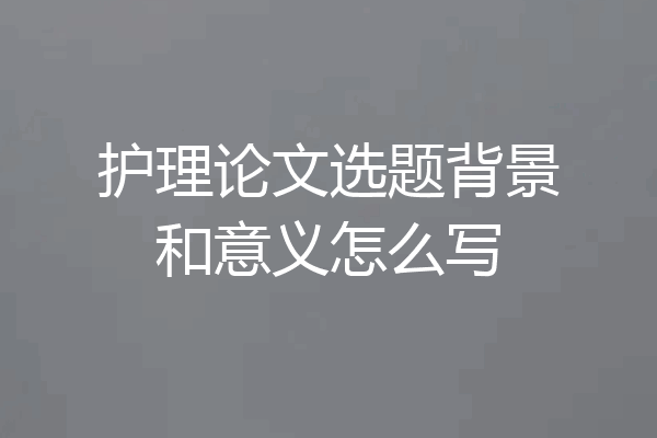 护理论文选题背景和意义怎么写