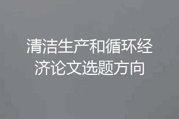 清洁生产和循环经济论文选题方向