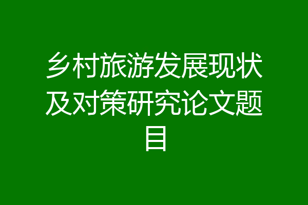 乡村旅游发展现状及对策研究论文题目