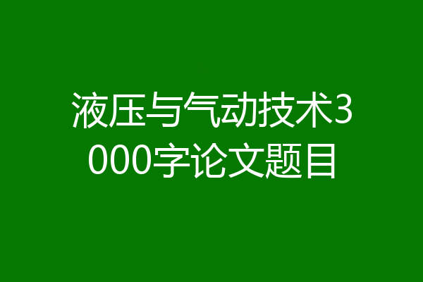 液压与气动技术3000字论文题目