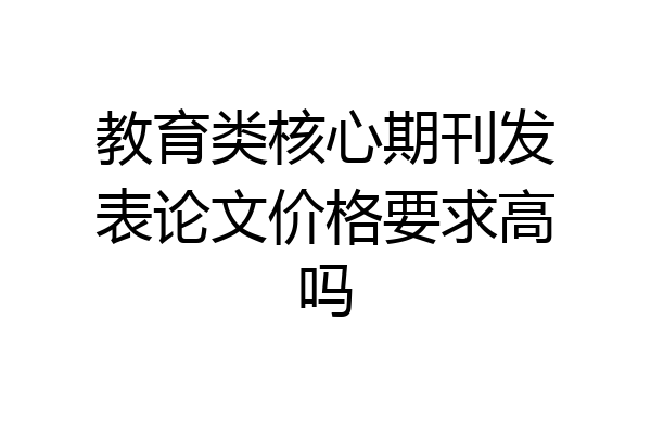 教育类核心期刊发表论文价格要求高吗