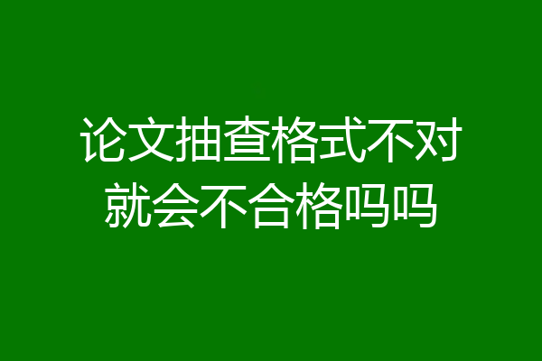 论文抽查格式不对就会不合格吗吗