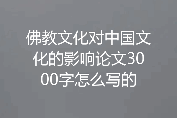 佛教文化对中国文化的影响论文3000字怎么写的