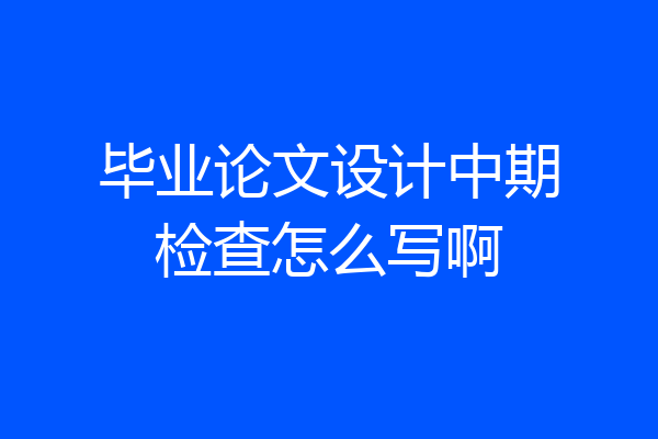 毕业论文设计中期检查怎么写啊