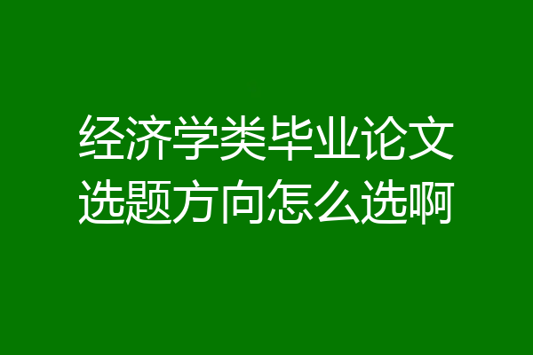 经济学类毕业论文选题方向怎么选啊