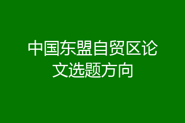 中国东盟自贸区论文选题方向