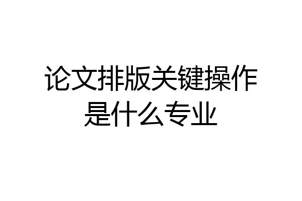 论文排版关键操作是什么专业