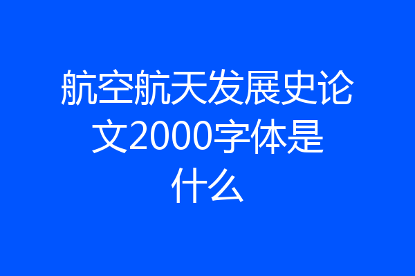 航空航天发展史论文2000字体是什么
