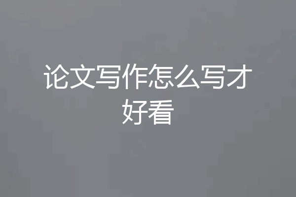 论文写作怎么写才好看