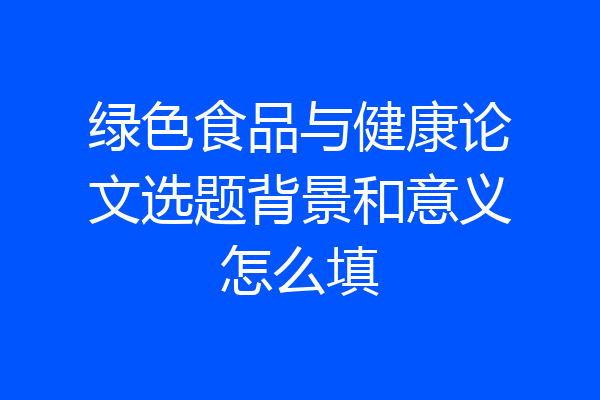 绿色食品与健康论文选题背景和意义怎么填