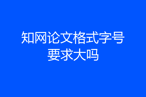 知网论文格式字号要求大吗