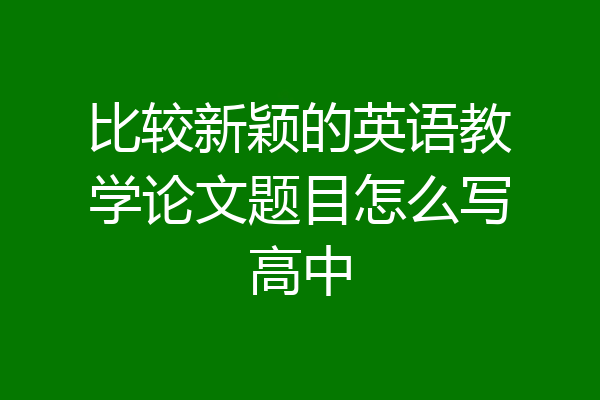 比较新颖的英语教学论文题目怎么写高中