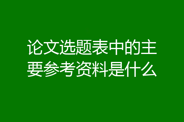 论文选题表中的主要参考资料是什么