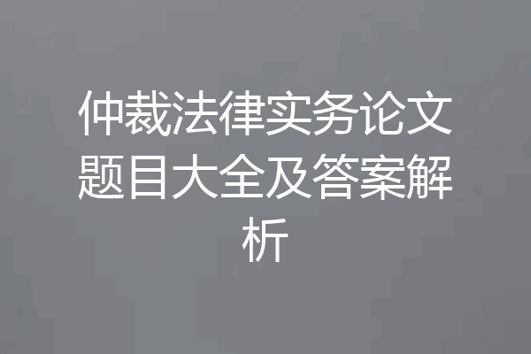仲裁法律实务论文题目大全及答案解析