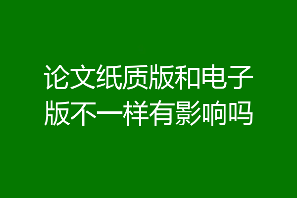 论文纸质版和电子版不一样有影响吗