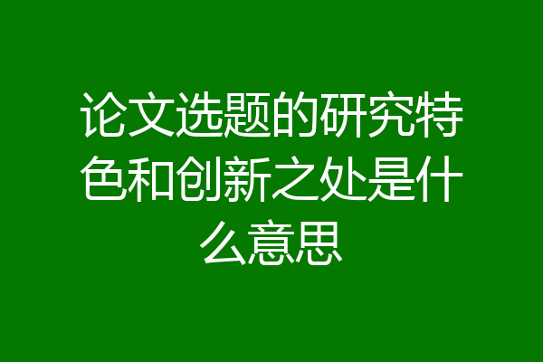 论文选题的研究特色和创新之处是什么意思
