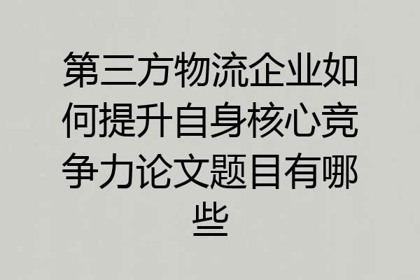 第三方物流企业如何提升自身核心竞争力论文题目有哪些