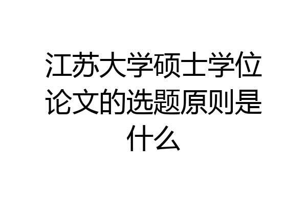 江苏大学硕士学位论文的选题原则是什么