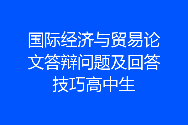 国际经济与贸易论文答辩问题及回答技巧高中生