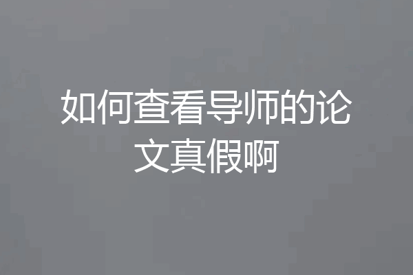 如何查看导师的论文真假啊