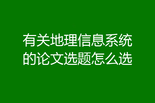 有关地理信息系统的论文选题怎么选