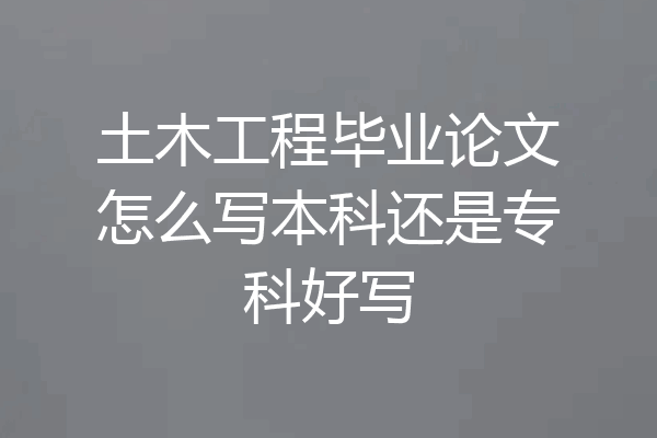 土木工程毕业论文怎么写本科还是专科好写