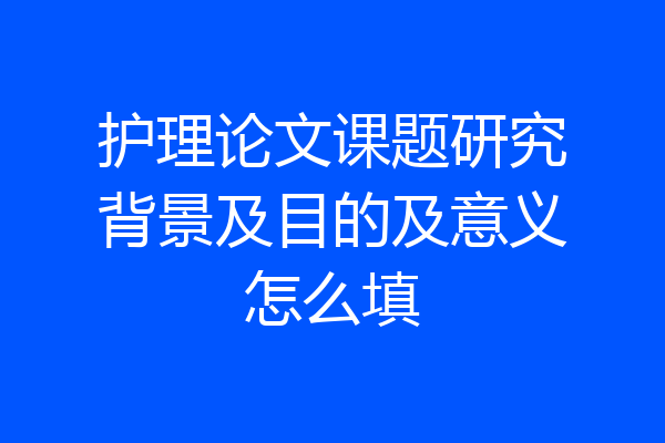 护理论文课题研究背景及目的及意义怎么填