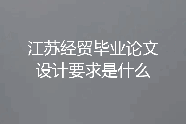 江苏经贸毕业论文设计要求是什么