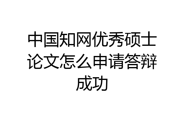 中国知网优秀硕士论文怎么申请答辩成功