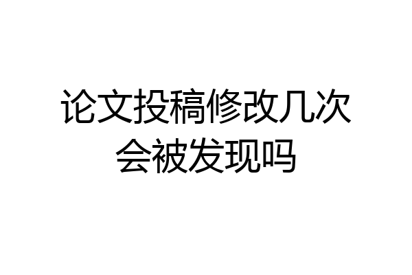 论文投稿修改几次会被发现吗