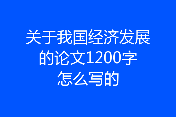 关于我国经济发展的论文1200字怎么写的