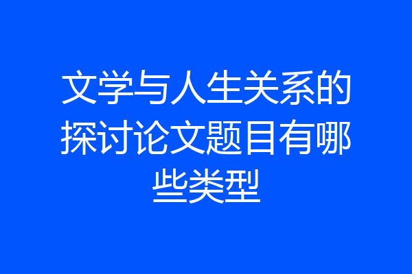 文学与人生关系的探讨论文题目有哪些类型