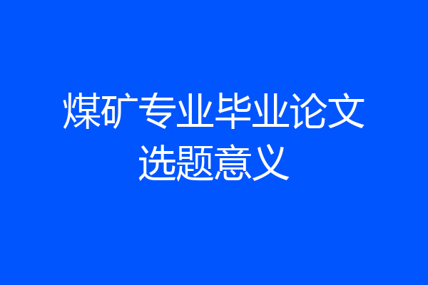 煤矿专业毕业论文选题意义