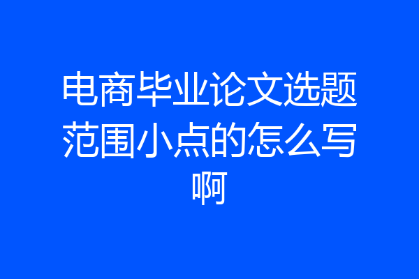 电商毕业论文选题范围小点的怎么写啊