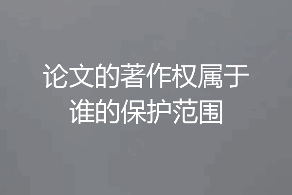 论文的著作权属于谁的保护范围