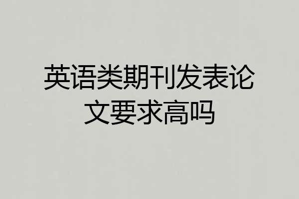 英语类期刊发表论文要求高吗