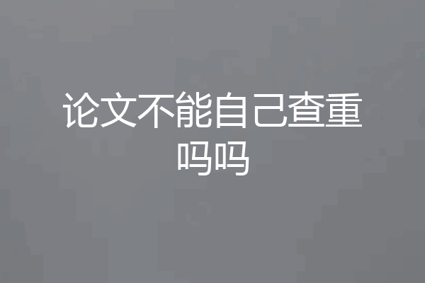 论文不能自己查重吗吗