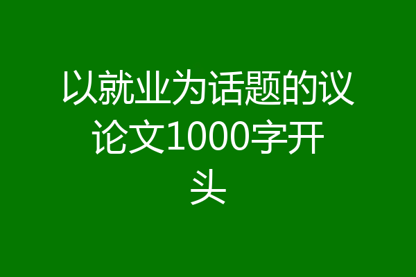以就业为话题的议论文1000字开头