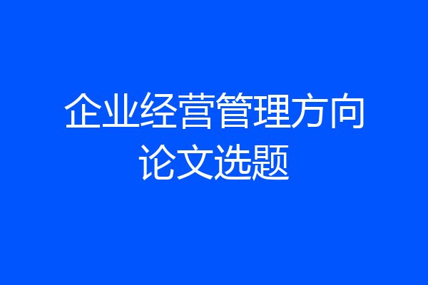 企业经营管理方向论文选题