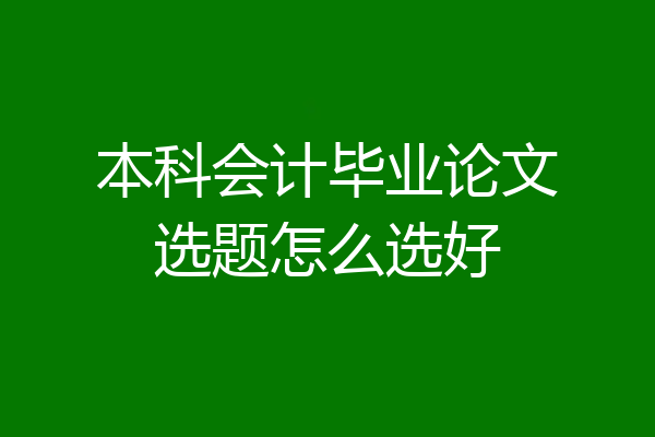 本科会计毕业论文选题怎么选好