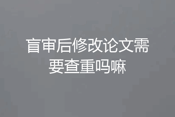 盲审后修改论文需要查重吗嘛