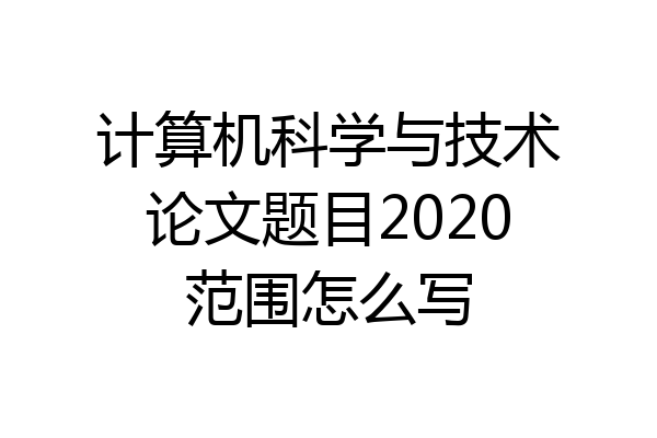 计算机科学与技术论文题目2020范围怎么写