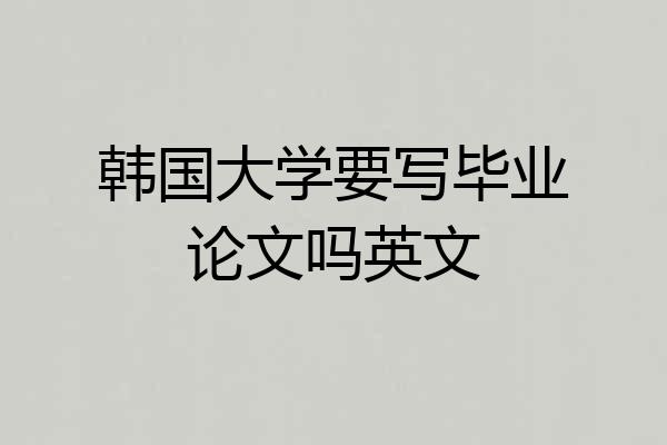 韩国大学要写毕业论文吗英文