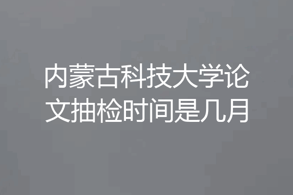 内蒙古科技大学论文抽检时间是几月