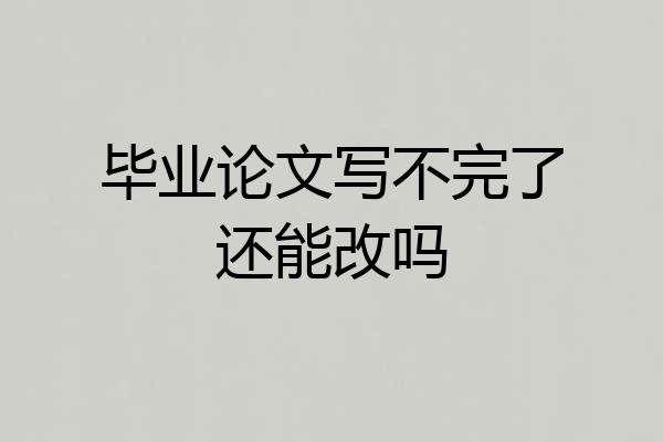 毕业论文写不完了还能改吗